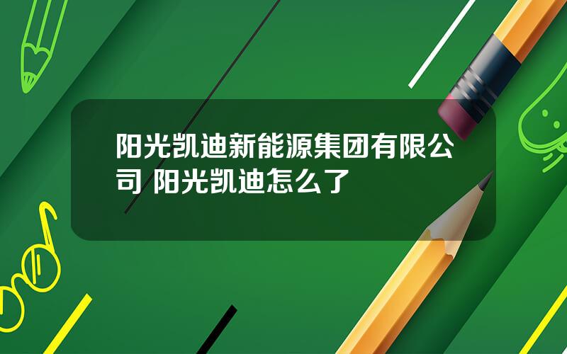 阳光凯迪新能源集团有限公司 阳光凯迪怎么了